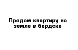 Продам квартиру на земле в бердске